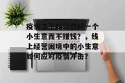 疫情之下如何做好一个小生意而不赚钱?,线上经营困境中的小生意如何应对疫情冲击? 疫情之下如何做好一个小生意而不赚钱?,线上经营困境中的小生意如何应对疫情冲击?