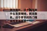 抓住商机,这个季节做什么生意赚钱,抓住商机,这个季节的热门赚钱生意有哪些? 抓住商机,这个季节做什么生意赚钱,抓住商机,这个季节的热门赚钱生意有哪些?