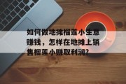 如何做地摊榴莲小生意赚钱,怎样在地摊上销售榴莲小赚取利润? 如何做地摊榴莲小生意赚钱,怎样在地摊上销售榴莲小赚取利润?