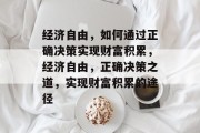经济自由,如何通过正确决策实现财富积累,经济自由,正确决策之道,实现财富积累的途径 经济自由,如何通过正确决策实现财富积累,经济自由,正确决策之道,实现财富积累的途径
