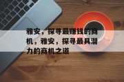 雅安,探寻最赚钱的商机,雅安,探寻最具潜力的商机之道 雅安,探寻最赚钱的商机,雅安,探寻最具潜力的商机之道