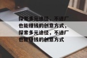 探索多元途径,不进厂也能赚钱的创意方式,探索多元途径,不进厂也能赚钱的创意方式 探索多元途径,不进厂也能赚钱的创意方式,探索多元途径,不进厂也能赚钱的创意方式