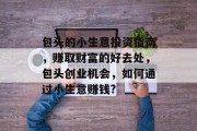 包头的小生意投资指南,赚取财富的好去处,包头创业机会,如何通过小生意赚钱? 包头的小生意投资指南,赚取财富的好去处,包头创业机会,如何通过小生意赚钱?