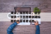建议,当然可以,请您提供一下您想要创建标题的内容或者话题。
