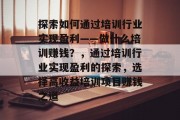 探索如何通过培训行业实现盈利——做什么培训赚钱?,通过培训行业实现盈利的探索,选择高收益培训项目赚钱之道