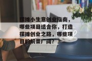 摆摊小生意创业指南,哪些项目适合你,打造摆摊创业之路,哪些项目的前景广阔? 摆摊小生意创业指南,哪些项目适合你,打造摆摊创业之路,哪些项目的前景广阔?