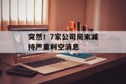 突然!7家公司周末减持严重利空消息 突然!7家公司周末减持严重利空消息