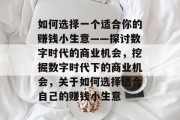 如何选择一个适合你的赚钱小生意——探讨数字时代的商业机会,挖掘数字时代下的商业机会,关于如何选择适合自己的赚钱小生意 如何选择一个适合你的赚钱小生意——探讨数字时代的商业机会,挖掘数字时代下的商业机会,关于如何选择适合自己的赚钱小生意
