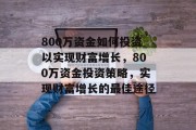 800万资金如何投资以实现财富增长,800万资金投资策略,实现财富增长的最佳途径 800万资金如何投资以实现财富增长,800万资金投资策略,实现财富增长的最佳途径