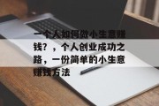 一个人如何做小生意赚钱?,个人创业成功之路,一份简单的小生意赚钱方法 一个人如何做小生意赚钱?,个人创业成功之路,一份简单的小生意赚钱方法