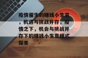 疫情催生的赚钱小生意,机遇与挑战并存,疫情之下,机会与挑战并存下的赚钱小生意模式探索 疫情催生的赚钱小生意,机遇与挑战并存,疫情之下,机会与挑战并存下的赚钱小生意模式探索