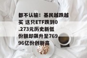 都不认输！基民越跌越买 这只ETF跌到0.273元历史新低 份额却飙升至769.96亿份创新高