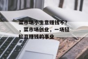 菜市场小生意赚钱不?,菜市场创业,一场轻松且赚钱的事业 菜市场小生意赚钱不?,菜市场创业,一场轻松且赚钱的事业