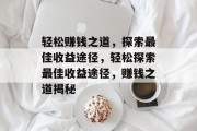 轻松赚钱之道,探索最佳收益途径,轻松探索最佳收益途径,赚钱之道揭秘 轻松赚钱之道,探索最佳收益途径,轻松探索最佳收益途径,赚钱之道揭秘