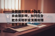 合肥摄影赚钱小生意,自由摄影师,如何在合肥市实现职业发展和赚取生活费用 合肥摄影赚钱小生意,自由摄影师,如何在合肥市实现职业发展和赚取生活费用