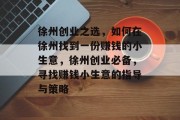徐州创业之选,如何在徐州找到一份赚钱的小生意,徐州创业必备,寻找赚钱小生意的指导与策略 徐州创业之选,如何在徐州找到一份赚钱的小生意,徐州创业必备,寻找赚钱小生意的指导与策略
