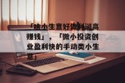 「啥小生意好做利润高赚钱」,「微小投资创业盈利快的手动类小生意」 「啥小生意好做利润高赚钱」,「微小投资创业盈利快的手动类小生意」