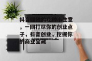 抖音赚钱的几种小生意,一网打尽你的创业点子,抖音创业,挖掘你的商业宝藏 抖音赚钱的几种小生意,一网打尽你的创业点子,抖音创业,挖掘你的商业宝藏