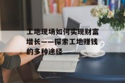 工地现场如何实现财富增长——探索工地赚钱的多种途径 工地现场如何实现财富增长——探索工地赚钱的多种途径