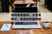 旅游地的多种小生意,如何实现盈利,小生意模式,旅游业的盈利策略与方法 旅游地的多种小生意,如何实现盈利,小生意模式,旅游业的盈利策略与方法