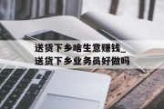 送货下乡啥生意赚钱_送货下乡业务员好做吗 送货下乡啥生意赚钱_送货下乡业务员好做吗