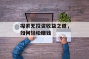 探索无投资收益之道,如何轻松赚钱 探索无投资收益之道,如何轻松赚钱