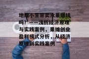 地摊小生意卖水果赚钱吗?——浅析经济原理与实践案例,果摊创业盈利模式分析,从经济原理到实践案例
