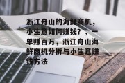 浙江舟山的海鲜商机,小生意如何赚钱?,一单赚百万,浙江舟山海鲜商机分析与小生意赚钱方法 浙江舟山的海鲜商机,小生意如何赚钱?,一单赚百万,浙江舟山海鲜商机分析与小生意赚钱方法