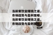 当前餐饮业赚钱之道,市场趋势与盈利策略,当前餐饮业赚钱之道,市场趋势与盈利策略 当前餐饮业赚钱之道,市场趋势与盈利策略,当前餐饮业赚钱之道,市场趋势与盈利策略