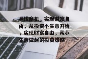 寻找商机,实现财富自由,从投资小生意开始,实现财富自由,从小生意做起的投资策略 寻找商机,实现财富自由,从投资小生意开始,实现财富自由,从小生意做起的投资策略