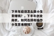下半年应该怎么做小生意赚钱?,下半年创业商机,如何选择和操作小生意来赚钱? 下半年应该怎么做小生意赚钱?,下半年创业商机,如何选择和操作小生意来赚钱?