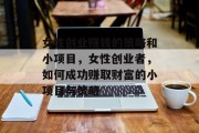 女性创业赚钱的策略和小项目,女性创业者,如何成功赚取财富的小项目与策略 女性创业赚钱的策略和小项目,女性创业者,如何成功赚取财富的小项目与策略