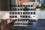 如何从失败中站起来,一个在小生意中失利但还能生存下来的创业者的故事,不败重生,一个小生意的创业者是如何从失败中站起来的 如何从失败中站起来,一个在小生意中失利但还能生存下来的创业者的故事,不败重生,一个小生意的创业者是如何从失败中站起来的