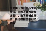 宿舍楼下做什么小生意赚钱?你的答案可能在这里!,地下室创业商机,如何在宿舍下创造财富