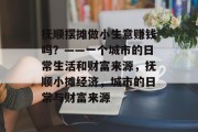 抚顺摆摊做小生意赚钱吗?——一个城市的日常生活和财富来源,抚顺小摊经济,城市的日常与财富来源
