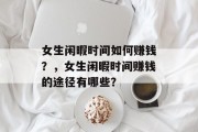 女生闲暇时间如何赚钱？，女生闲暇时间赚钱的途径有哪些？