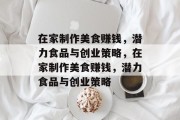 在家制作美食赚钱,潜力食品与创业策略,在家制作美食赚钱,潜力食品与创业策略 在家制作美食赚钱,潜力食品与创业策略,在家制作美食赚钱,潜力食品与创业策略