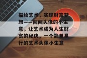 描绘艺术,实现财富梦想——画画头像的小生意,让艺术成为人生财富的秘诀,一个简单易行的艺术头像小生意