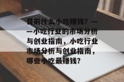 目前什么小吃赚钱?——小吃行业的市场分析与创业指南,小吃行业市场分析与创业指南,哪些小吃最赚钱? 目前什么小吃赚钱?——小吃行业的市场分析与创业指南,小吃行业市场分析与创业指南,哪些小吃最赚钱?