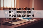 大方怎么做小生意好赚钱?,实现财富增长,从小生意做起的盈利模式探索
