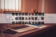 带着小孩做小生意赚钱，成功育儿小生意，带孩子赚钱的方法与策略
