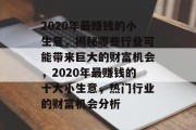 2020年最赚钱的小生意,揭秘哪些行业可能带来巨大的财富机会,2020年最赚钱的十大小生意,热门行业的财富机会分析 2020年最赚钱的小生意,揭秘哪些行业可能带来巨大的财富机会,2020年最赚钱的十大小生意,热门行业的财富机会分析