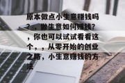 原本做点小生意赚钱吗?,做生意如何赚钱?,你也可以试试看看这个,,从零开始的创业之路,小生意赚钱的方法