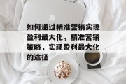 如何通过精准营销实现盈利最大化，精准营销策略，实现盈利最大化的途径