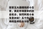 探索五大最赚钱的小生意,满足市场需求的创业机会,如何利用小本生意创业?五个热门市场和盈利机会分析 探索五大最赚钱的小生意,满足市场需求的创业机会,如何利用小本生意创业?五个热门市场和盈利机会分析