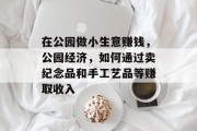 在公园做小生意赚钱,公园经济,如何通过卖纪念品和手工艺品等赚取收入 在公园做小生意赚钱,公园经济,如何通过卖纪念品和手工艺品等赚取收入