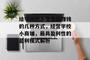 给学校做小生意最赚钱的几种方式,经营学校小商铺,最具盈利性的盈利模式解析 给学校做小生意最赚钱的几种方式,经营学校小商铺,最具盈利性的盈利模式解析