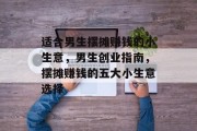 适合男生摆摊赚钱的小生意,男生创业指南,摆摊赚钱的五大小生意选择 适合男生摆摊赚钱的小生意,男生创业指南,摆摊赚钱的五大小生意选择