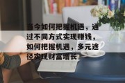 当今如何把握机遇,通过不同方式实现赚钱,如何把握机遇,多元途径实现财富增长 当今如何把握机遇,通过不同方式实现赚钱,如何把握机遇,多元途径实现财富增长