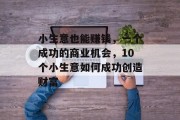 小生意也能赚钱,一个成功的商业机会,10个小生意如何成功创造财富 小生意也能赚钱,一个成功的商业机会,10个小生意如何成功创造财富